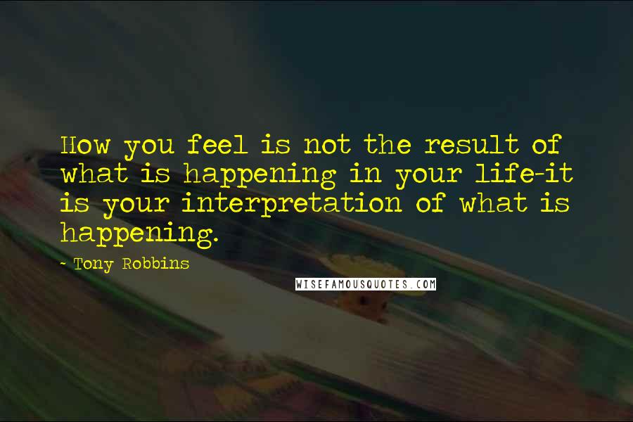 Tony Robbins Quotes: How you feel is not the result of what is happening in your life-it is your interpretation of what is happening.