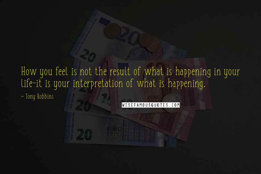 Tony Robbins Quotes: How you feel is not the result of what is happening in your life-it is your interpretation of what is happening.