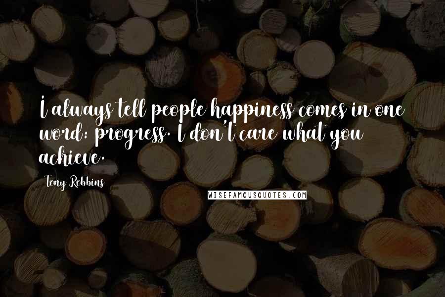 Tony Robbins Quotes: I always tell people happiness comes in one word: progress. I don't care what you achieve.