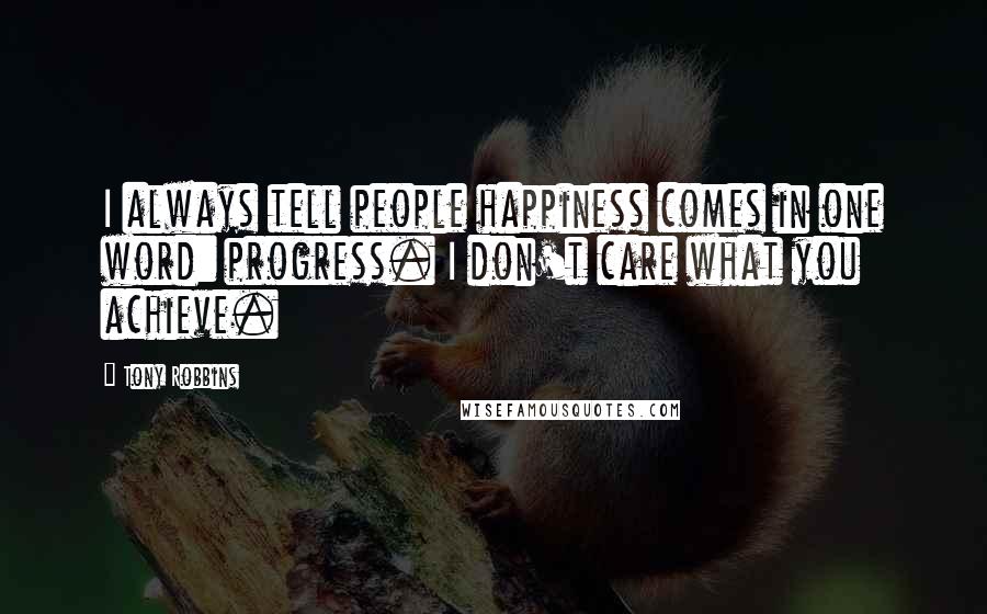 Tony Robbins Quotes: I always tell people happiness comes in one word: progress. I don't care what you achieve.