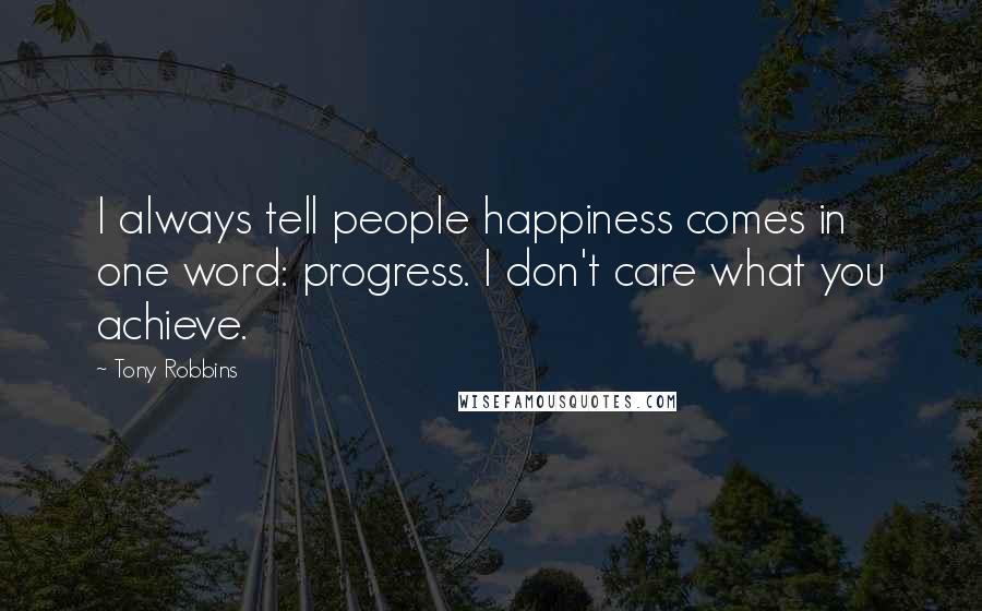 Tony Robbins Quotes: I always tell people happiness comes in one word: progress. I don't care what you achieve.