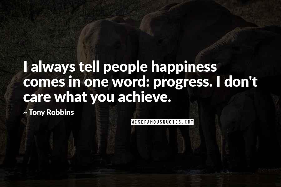 Tony Robbins Quotes: I always tell people happiness comes in one word: progress. I don't care what you achieve.