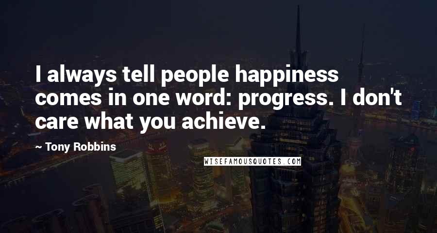 Tony Robbins Quotes: I always tell people happiness comes in one word: progress. I don't care what you achieve.