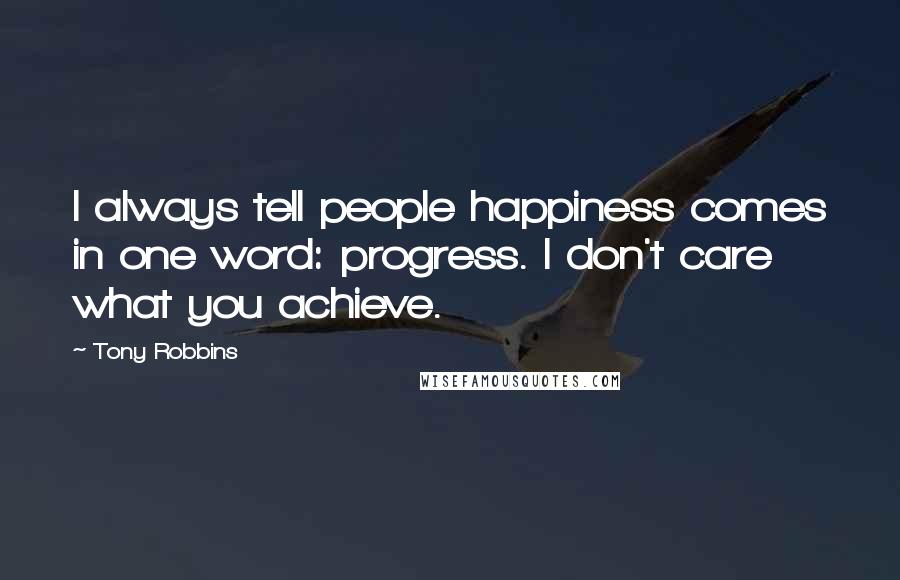Tony Robbins Quotes: I always tell people happiness comes in one word: progress. I don't care what you achieve.
