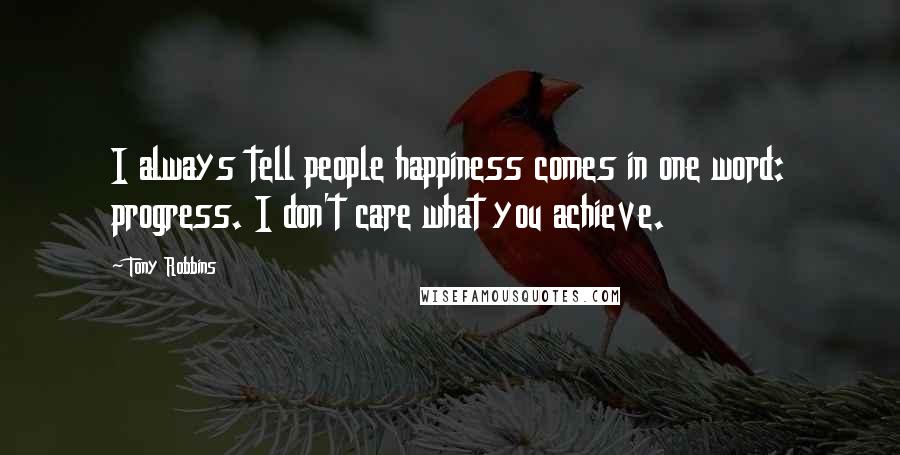 Tony Robbins Quotes: I always tell people happiness comes in one word: progress. I don't care what you achieve.