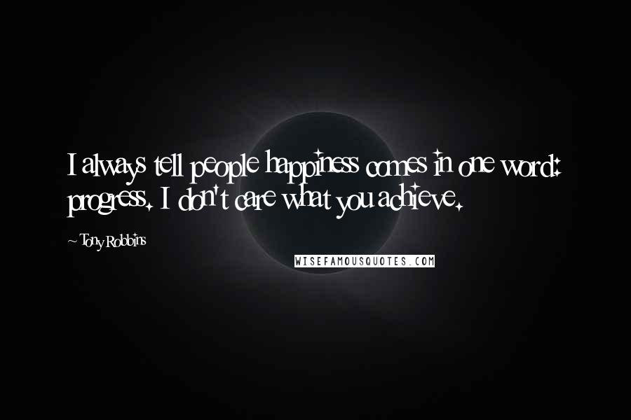 Tony Robbins Quotes: I always tell people happiness comes in one word: progress. I don't care what you achieve.