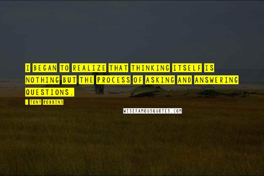 Tony Robbins Quotes: I began to realize that thinking itself is nothing but the process of asking and answering questions.