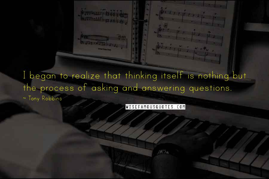 Tony Robbins Quotes: I began to realize that thinking itself is nothing but the process of asking and answering questions.