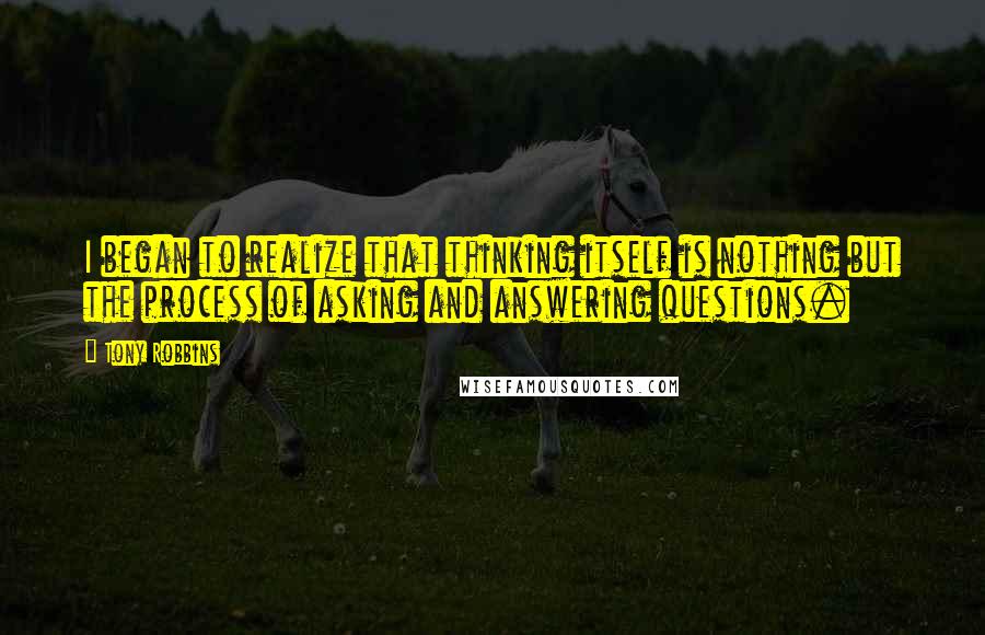 Tony Robbins Quotes: I began to realize that thinking itself is nothing but the process of asking and answering questions.