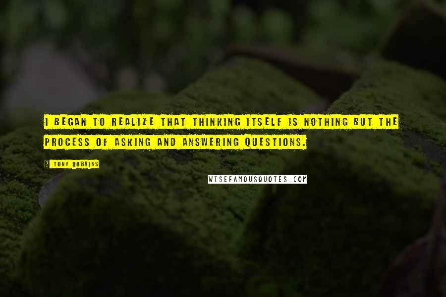 Tony Robbins Quotes: I began to realize that thinking itself is nothing but the process of asking and answering questions.