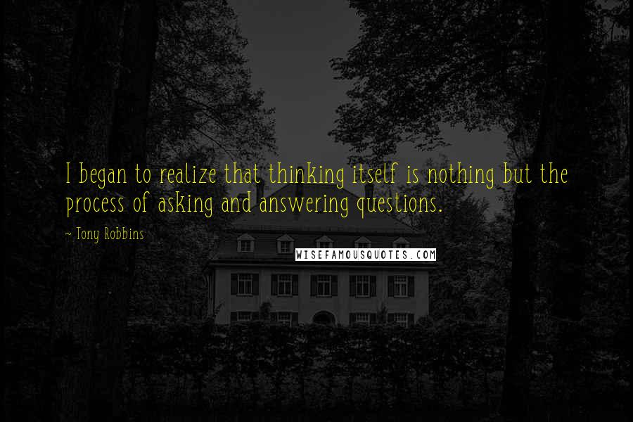 Tony Robbins Quotes: I began to realize that thinking itself is nothing but the process of asking and answering questions.