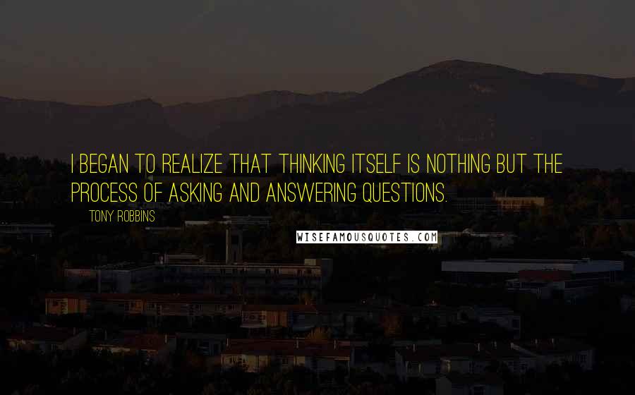 Tony Robbins Quotes: I began to realize that thinking itself is nothing but the process of asking and answering questions.