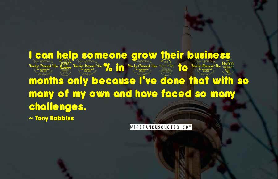 Tony Robbins Quotes: I can help someone grow their business 130% in 12 to 18 months only because I've done that with so many of my own and have faced so many challenges.