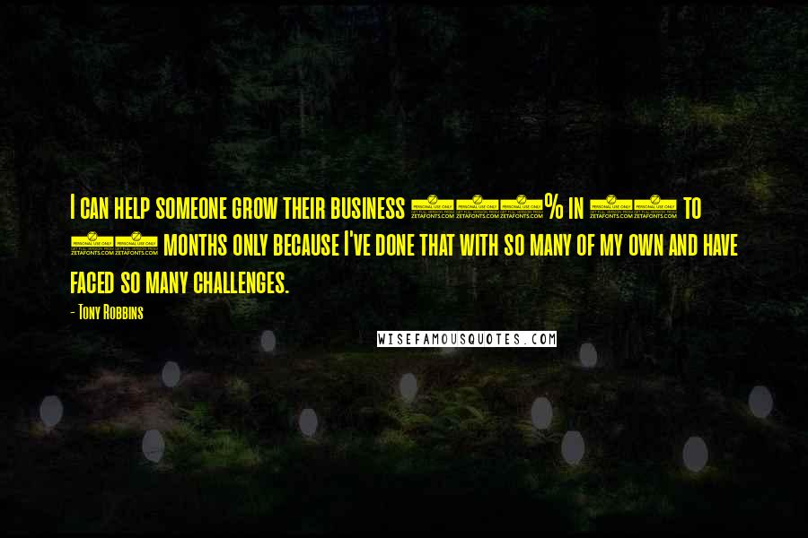 Tony Robbins Quotes: I can help someone grow their business 130% in 12 to 18 months only because I've done that with so many of my own and have faced so many challenges.