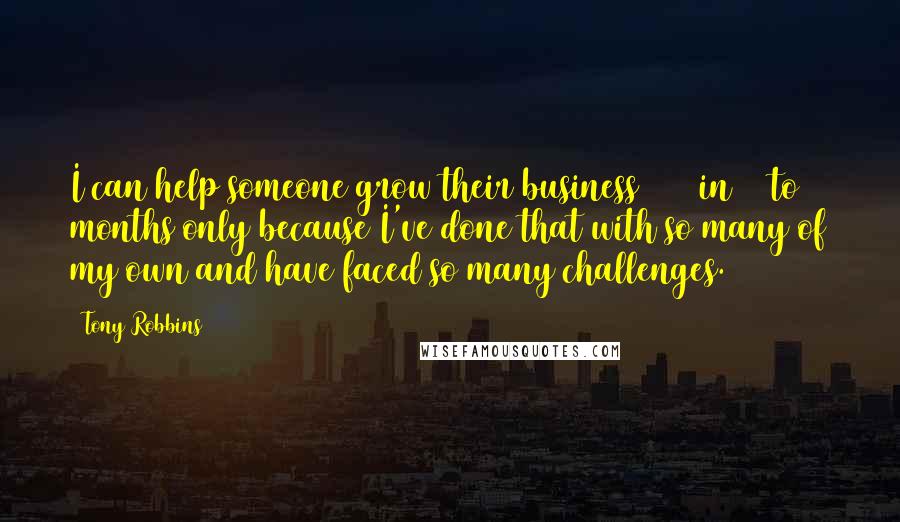 Tony Robbins Quotes: I can help someone grow their business 130% in 12 to 18 months only because I've done that with so many of my own and have faced so many challenges.