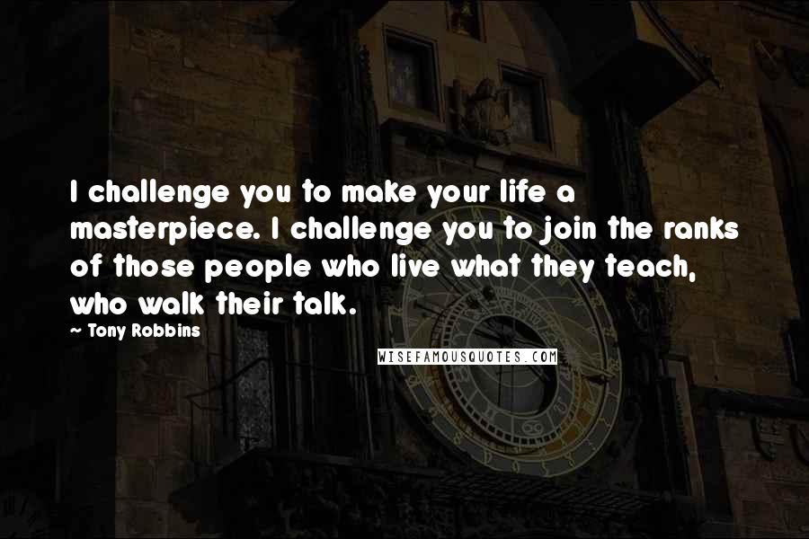 Tony Robbins Quotes: I challenge you to make your life a masterpiece. I challenge you to join the ranks of those people who live what they teach, who walk their talk.