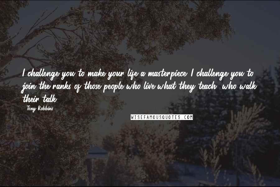 Tony Robbins Quotes: I challenge you to make your life a masterpiece. I challenge you to join the ranks of those people who live what they teach, who walk their talk.