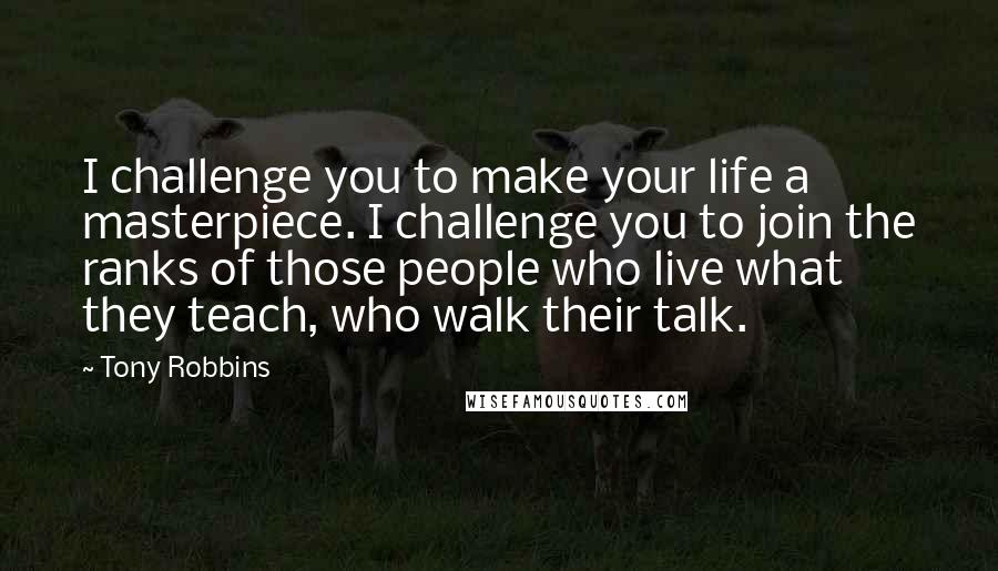 Tony Robbins Quotes: I challenge you to make your life a masterpiece. I challenge you to join the ranks of those people who live what they teach, who walk their talk.