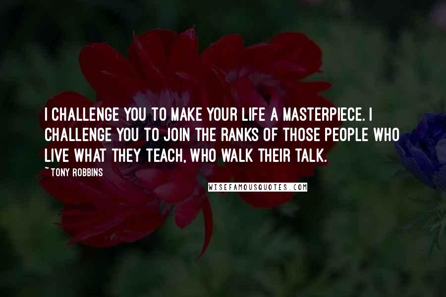 Tony Robbins Quotes: I challenge you to make your life a masterpiece. I challenge you to join the ranks of those people who live what they teach, who walk their talk.