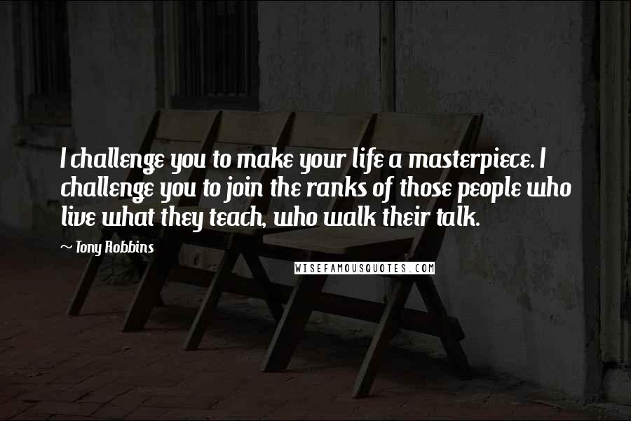 Tony Robbins Quotes: I challenge you to make your life a masterpiece. I challenge you to join the ranks of those people who live what they teach, who walk their talk.