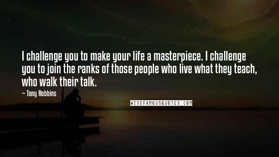 Tony Robbins Quotes: I challenge you to make your life a masterpiece. I challenge you to join the ranks of those people who live what they teach, who walk their talk.