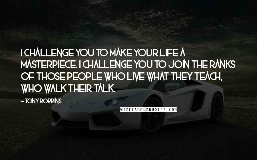 Tony Robbins Quotes: I challenge you to make your life a masterpiece. I challenge you to join the ranks of those people who live what they teach, who walk their talk.