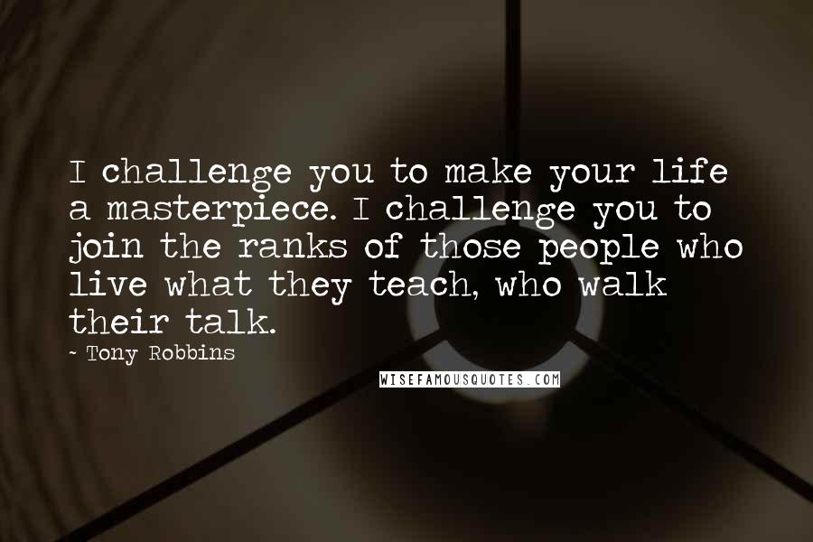 Tony Robbins Quotes: I challenge you to make your life a masterpiece. I challenge you to join the ranks of those people who live what they teach, who walk their talk.