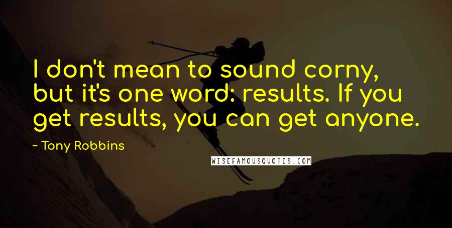 Tony Robbins Quotes: I don't mean to sound corny, but it's one word: results. If you get results, you can get anyone.