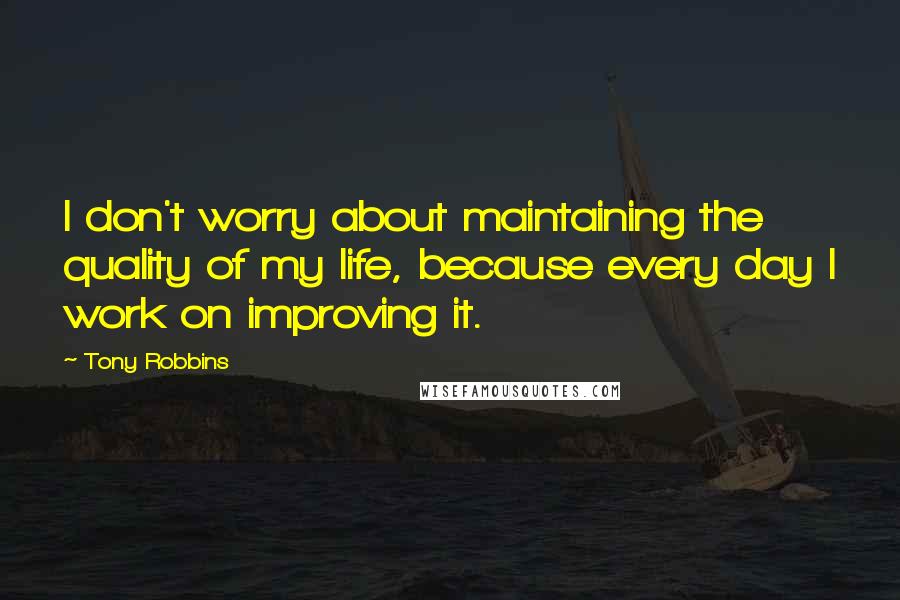 Tony Robbins Quotes: I don't worry about maintaining the quality of my life, because every day I work on improving it.