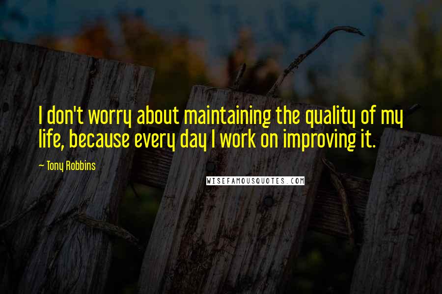 Tony Robbins Quotes: I don't worry about maintaining the quality of my life, because every day I work on improving it.