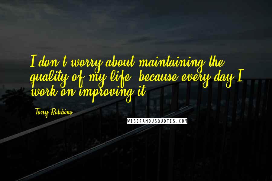 Tony Robbins Quotes: I don't worry about maintaining the quality of my life, because every day I work on improving it.