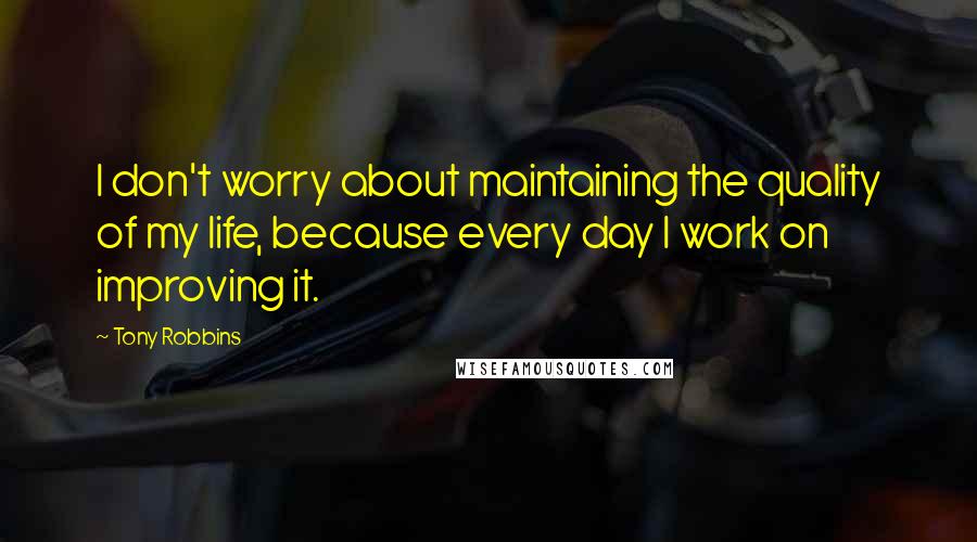 Tony Robbins Quotes: I don't worry about maintaining the quality of my life, because every day I work on improving it.