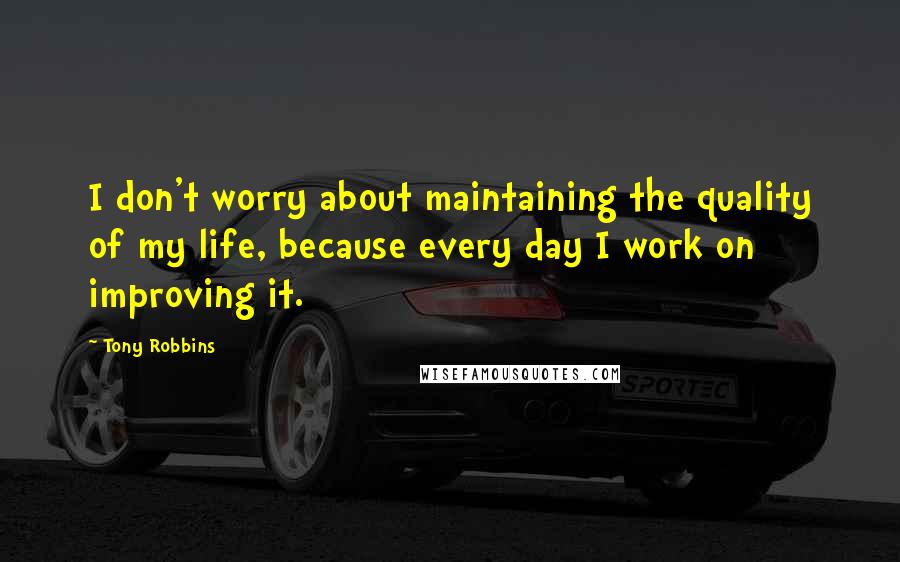 Tony Robbins Quotes: I don't worry about maintaining the quality of my life, because every day I work on improving it.