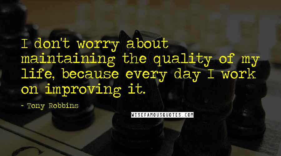 Tony Robbins Quotes: I don't worry about maintaining the quality of my life, because every day I work on improving it.