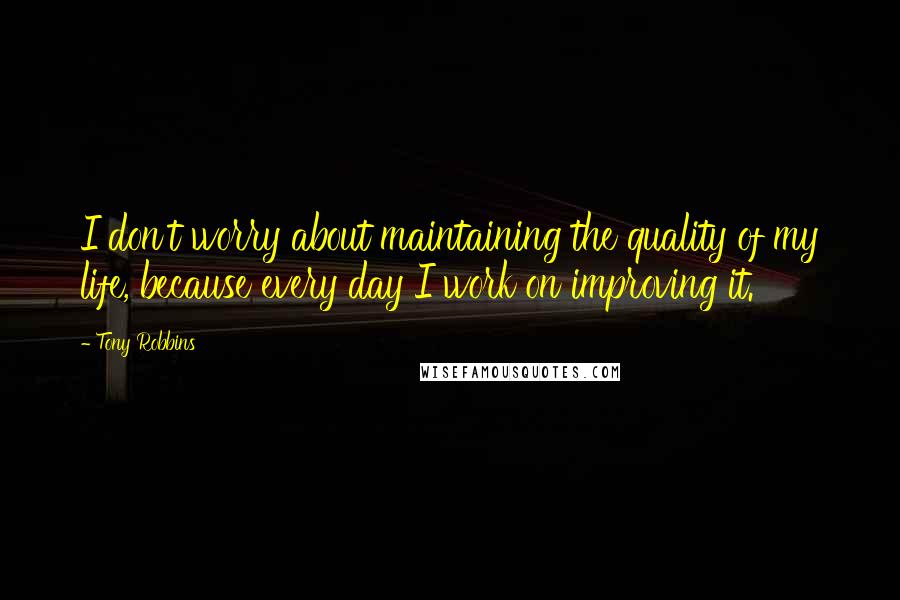 Tony Robbins Quotes: I don't worry about maintaining the quality of my life, because every day I work on improving it.