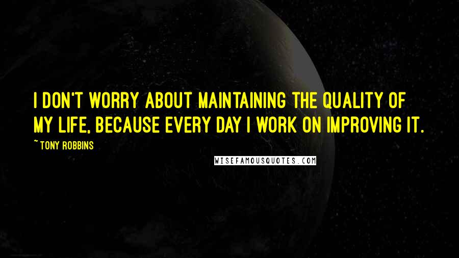 Tony Robbins Quotes: I don't worry about maintaining the quality of my life, because every day I work on improving it.