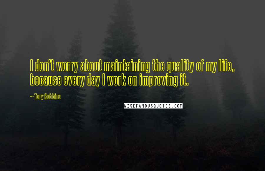 Tony Robbins Quotes: I don't worry about maintaining the quality of my life, because every day I work on improving it.