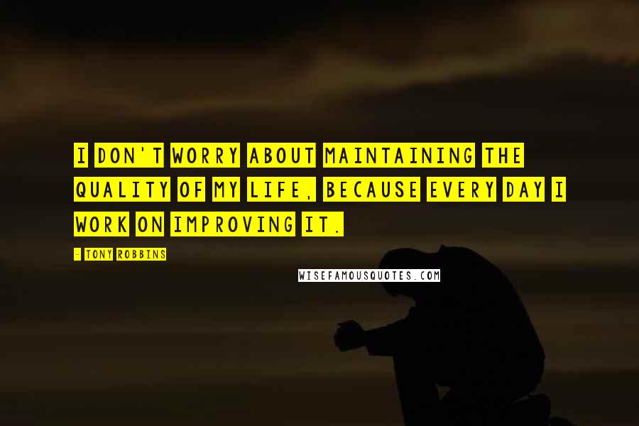 Tony Robbins Quotes: I don't worry about maintaining the quality of my life, because every day I work on improving it.