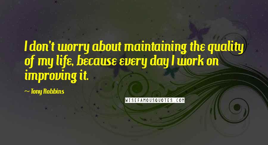 Tony Robbins Quotes: I don't worry about maintaining the quality of my life, because every day I work on improving it.