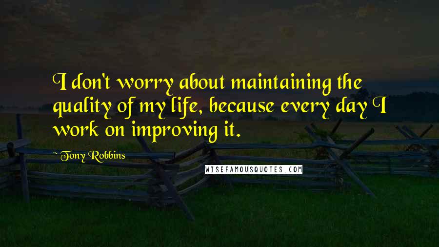 Tony Robbins Quotes: I don't worry about maintaining the quality of my life, because every day I work on improving it.