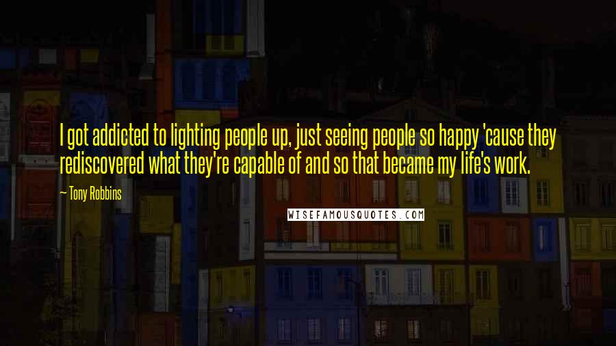 Tony Robbins Quotes: I got addicted to lighting people up, just seeing people so happy 'cause they rediscovered what they're capable of and so that became my life's work.