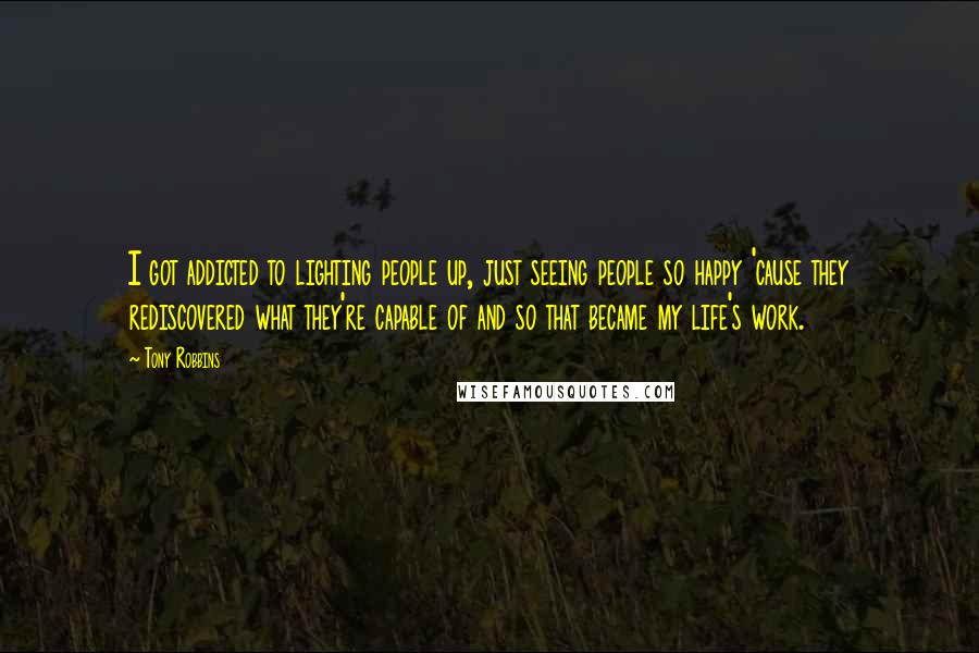 Tony Robbins Quotes: I got addicted to lighting people up, just seeing people so happy 'cause they rediscovered what they're capable of and so that became my life's work.