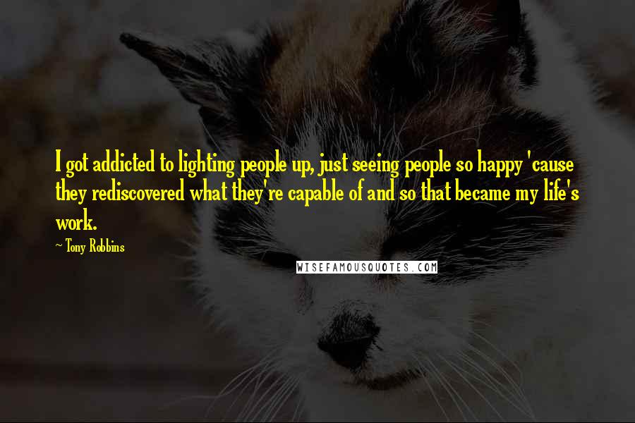 Tony Robbins Quotes: I got addicted to lighting people up, just seeing people so happy 'cause they rediscovered what they're capable of and so that became my life's work.