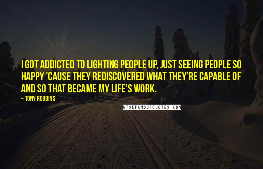 Tony Robbins Quotes: I got addicted to lighting people up, just seeing people so happy 'cause they rediscovered what they're capable of and so that became my life's work.