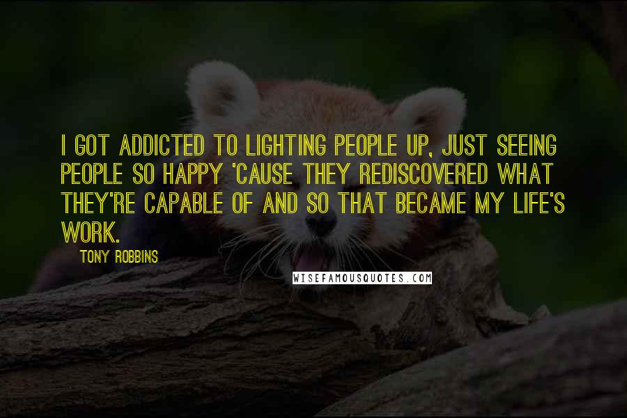 Tony Robbins Quotes: I got addicted to lighting people up, just seeing people so happy 'cause they rediscovered what they're capable of and so that became my life's work.