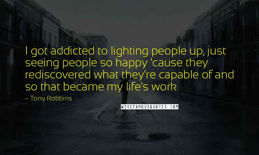 Tony Robbins Quotes: I got addicted to lighting people up, just seeing people so happy 'cause they rediscovered what they're capable of and so that became my life's work.