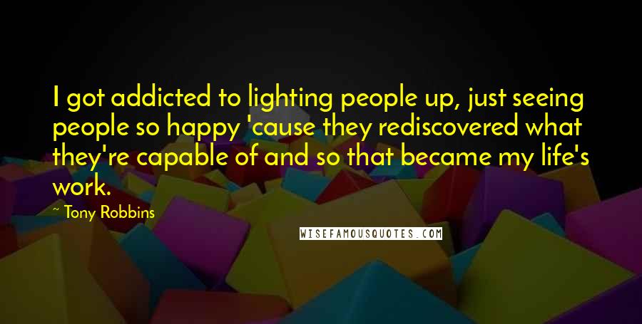 Tony Robbins Quotes: I got addicted to lighting people up, just seeing people so happy 'cause they rediscovered what they're capable of and so that became my life's work.