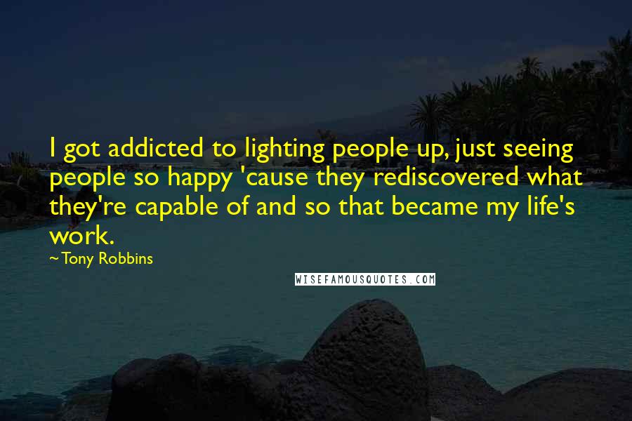 Tony Robbins Quotes: I got addicted to lighting people up, just seeing people so happy 'cause they rediscovered what they're capable of and so that became my life's work.