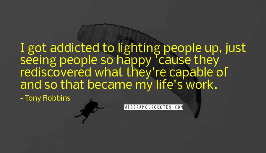Tony Robbins Quotes: I got addicted to lighting people up, just seeing people so happy 'cause they rediscovered what they're capable of and so that became my life's work.
