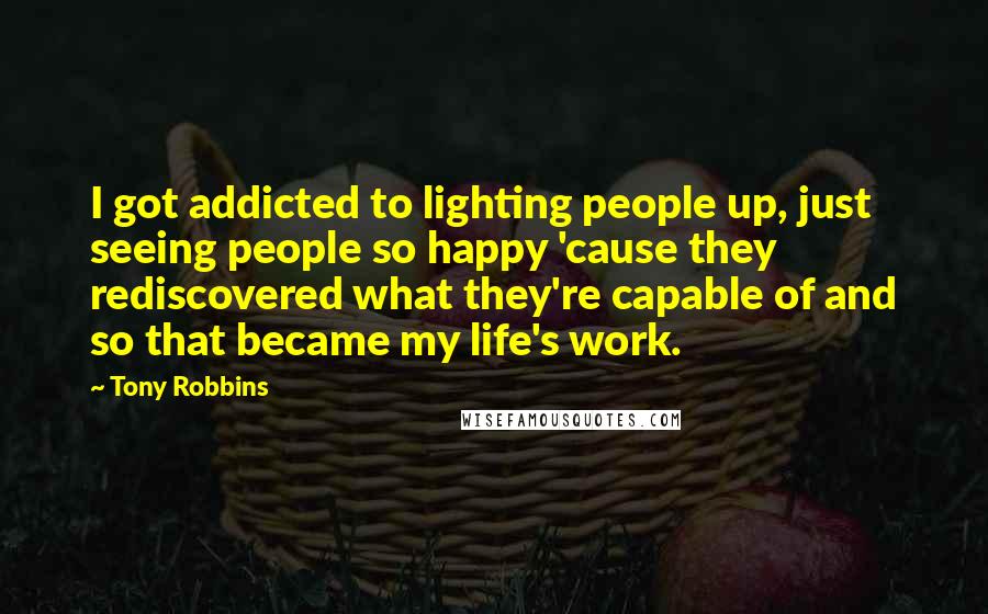 Tony Robbins Quotes: I got addicted to lighting people up, just seeing people so happy 'cause they rediscovered what they're capable of and so that became my life's work.